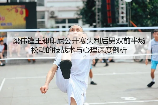 梁伟铿王昶印尼公开赛失利后男双前半场松动的技战术与心理深度剖析